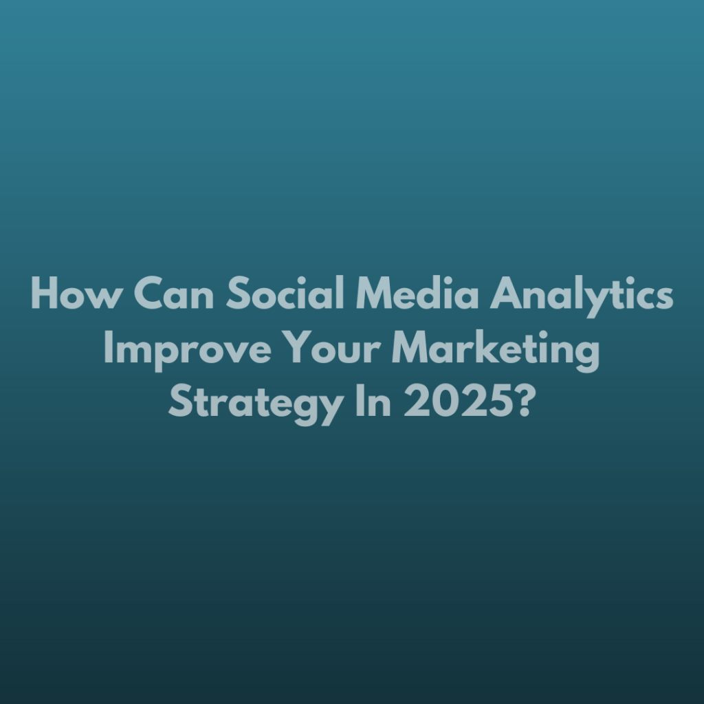 How Can Social Media Analytics Improve Your Marketing Strategy In 2025?