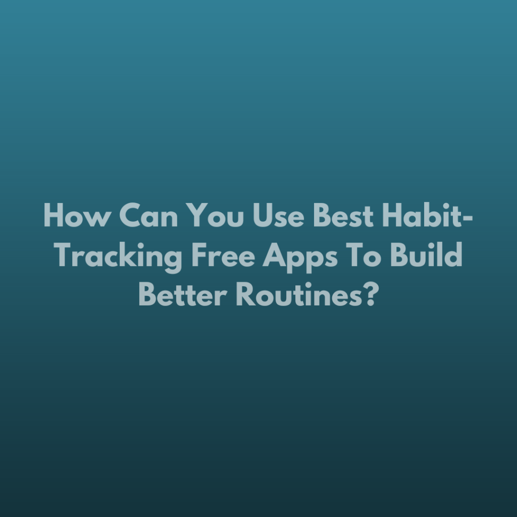 How Can You Use Best Habit-Tracking Free Apps To Build Better Routines?