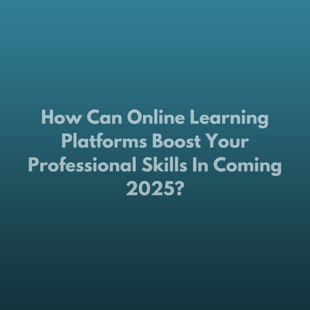 How Can Online Learning Platforms Boost Your Professional Skills In Coming 2025?